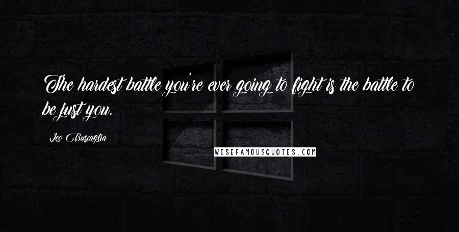 Leo Buscaglia Quotes: The hardest battle you're ever going to fight is the battle to be just you.