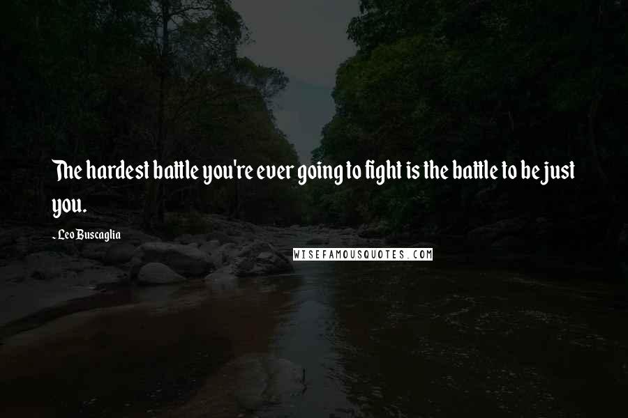 Leo Buscaglia Quotes: The hardest battle you're ever going to fight is the battle to be just you.