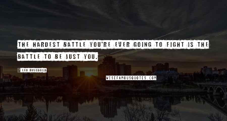 Leo Buscaglia Quotes: The hardest battle you're ever going to fight is the battle to be just you.