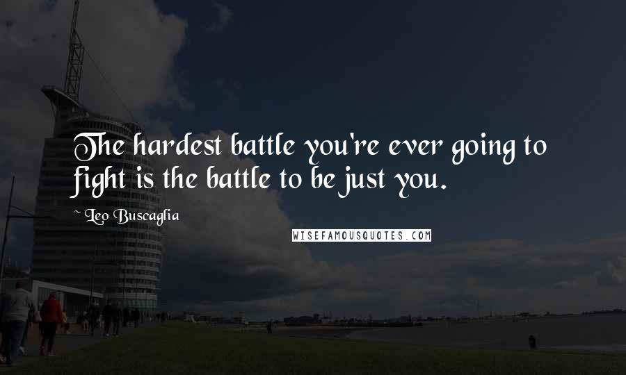 Leo Buscaglia Quotes: The hardest battle you're ever going to fight is the battle to be just you.