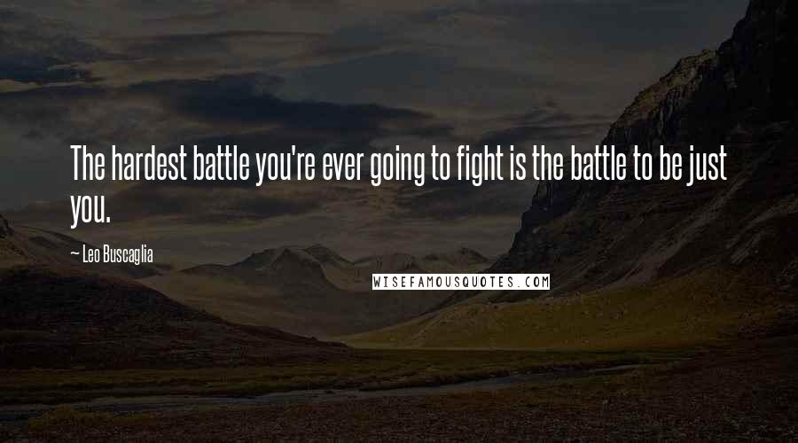 Leo Buscaglia Quotes: The hardest battle you're ever going to fight is the battle to be just you.