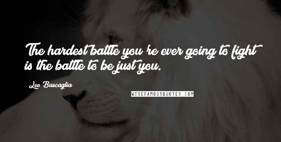 Leo Buscaglia Quotes: The hardest battle you're ever going to fight is the battle to be just you.