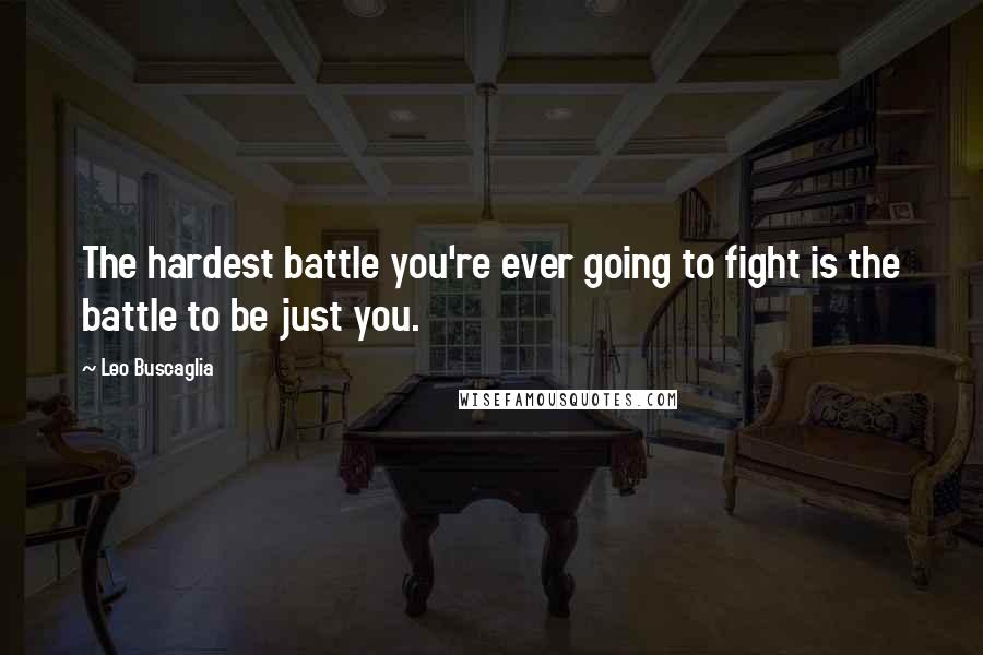 Leo Buscaglia Quotes: The hardest battle you're ever going to fight is the battle to be just you.