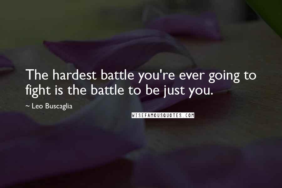 Leo Buscaglia Quotes: The hardest battle you're ever going to fight is the battle to be just you.