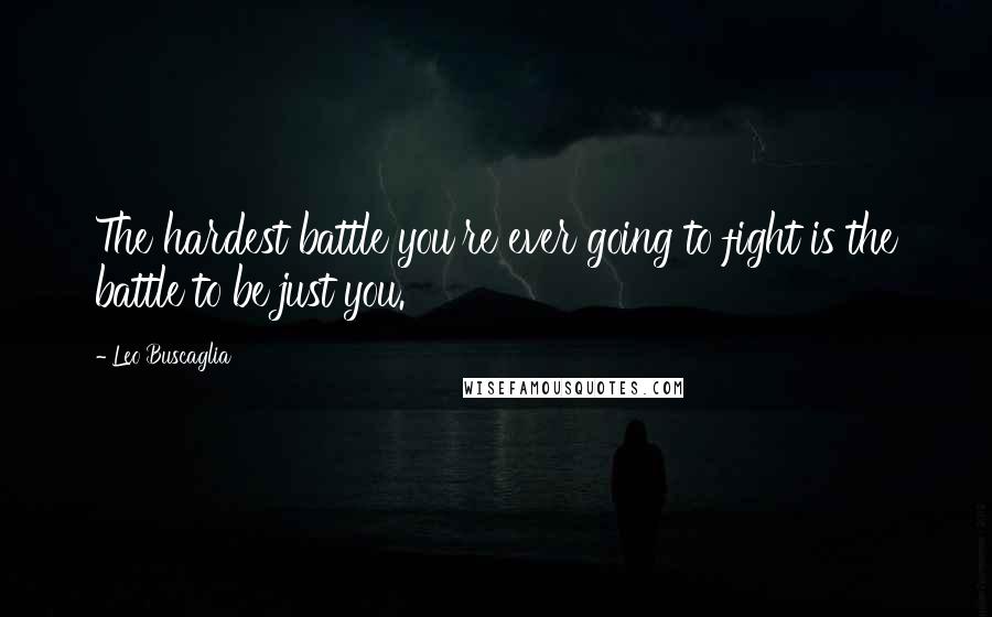 Leo Buscaglia Quotes: The hardest battle you're ever going to fight is the battle to be just you.