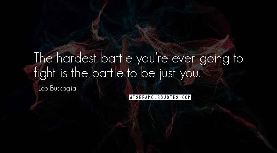 Leo Buscaglia Quotes: The hardest battle you're ever going to fight is the battle to be just you.