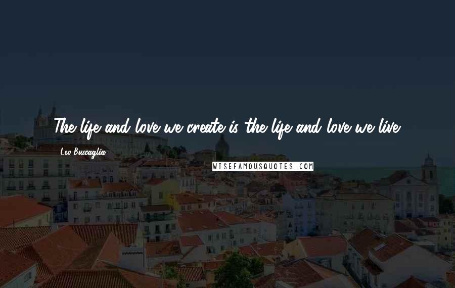 Leo Buscaglia Quotes: The life and love we create is the life and love we live.