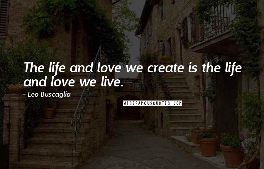 Leo Buscaglia Quotes: The life and love we create is the life and love we live.