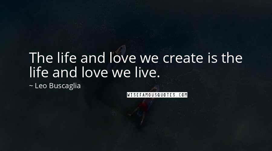 Leo Buscaglia Quotes: The life and love we create is the life and love we live.