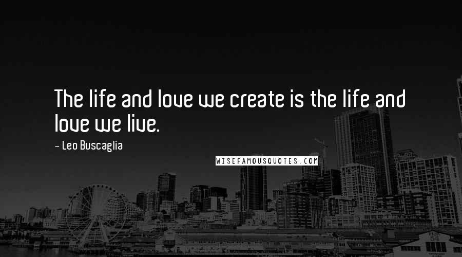 Leo Buscaglia Quotes: The life and love we create is the life and love we live.