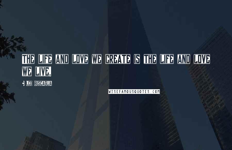 Leo Buscaglia Quotes: The life and love we create is the life and love we live.