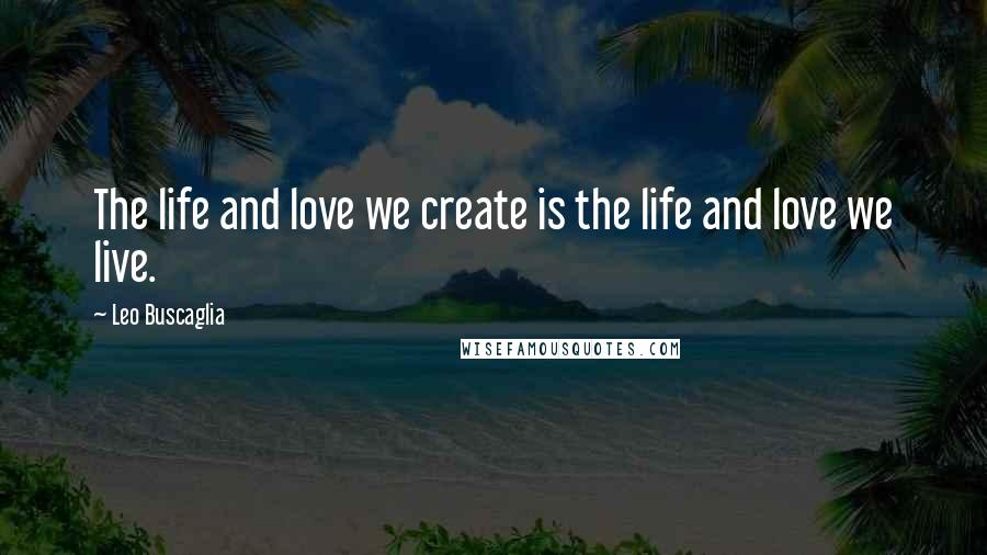 Leo Buscaglia Quotes: The life and love we create is the life and love we live.