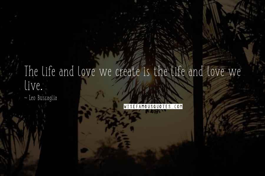 Leo Buscaglia Quotes: The life and love we create is the life and love we live.