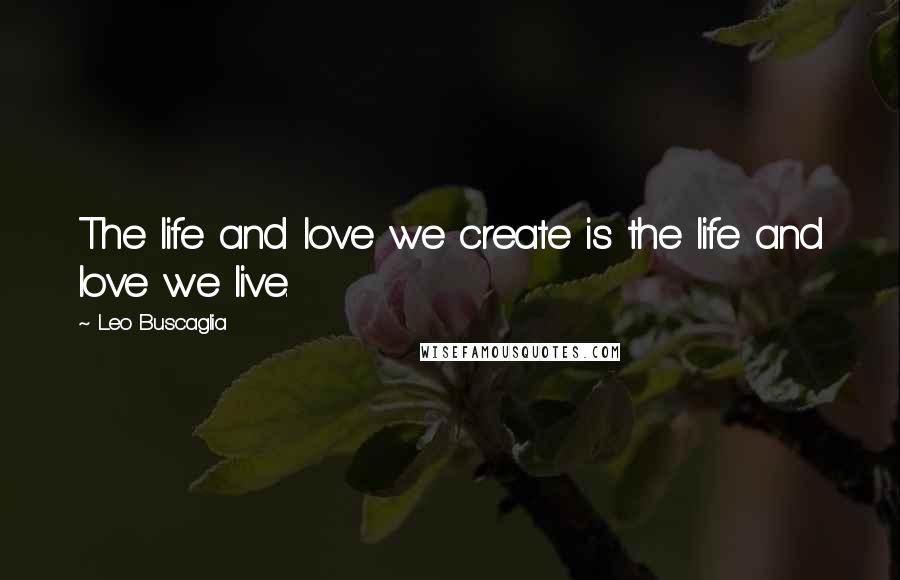 Leo Buscaglia Quotes: The life and love we create is the life and love we live.