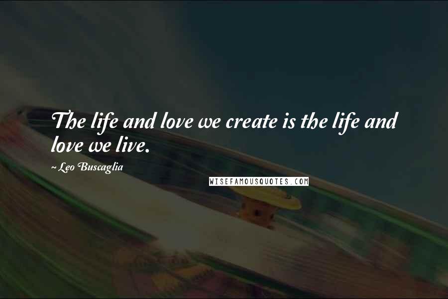 Leo Buscaglia Quotes: The life and love we create is the life and love we live.