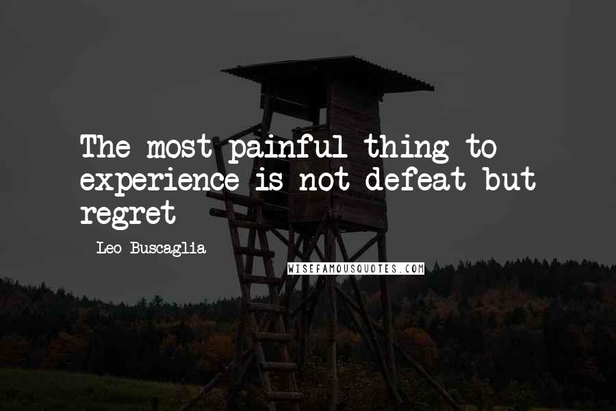 Leo Buscaglia Quotes: The most painful thing to experience is not defeat but regret