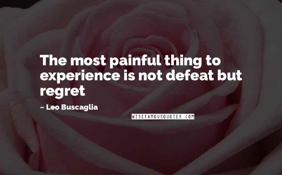 Leo Buscaglia Quotes: The most painful thing to experience is not defeat but regret