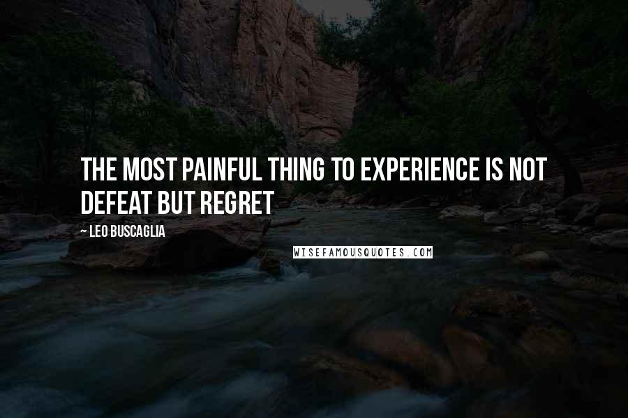 Leo Buscaglia Quotes: The most painful thing to experience is not defeat but regret