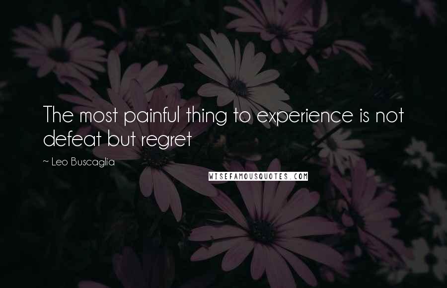 Leo Buscaglia Quotes: The most painful thing to experience is not defeat but regret