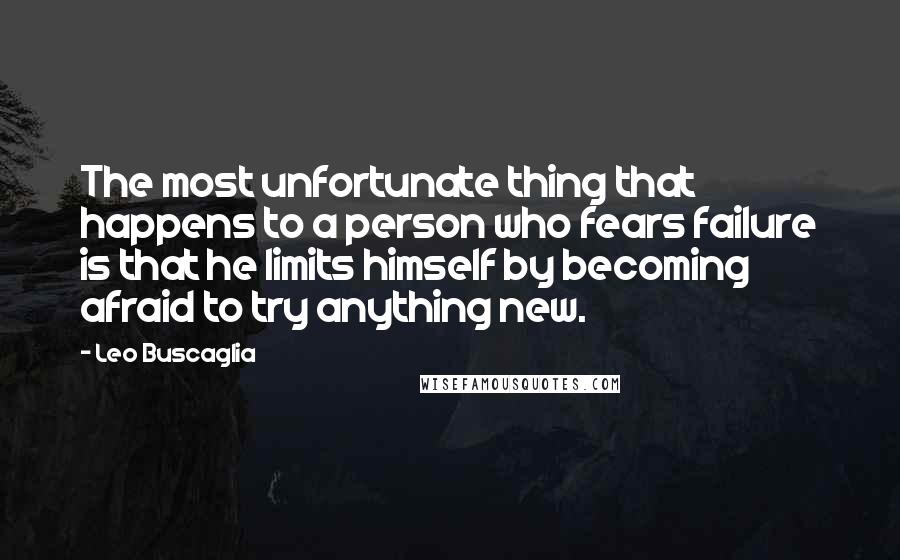 Leo Buscaglia Quotes: The most unfortunate thing that happens to a person who fears failure is that he limits himself by becoming afraid to try anything new.