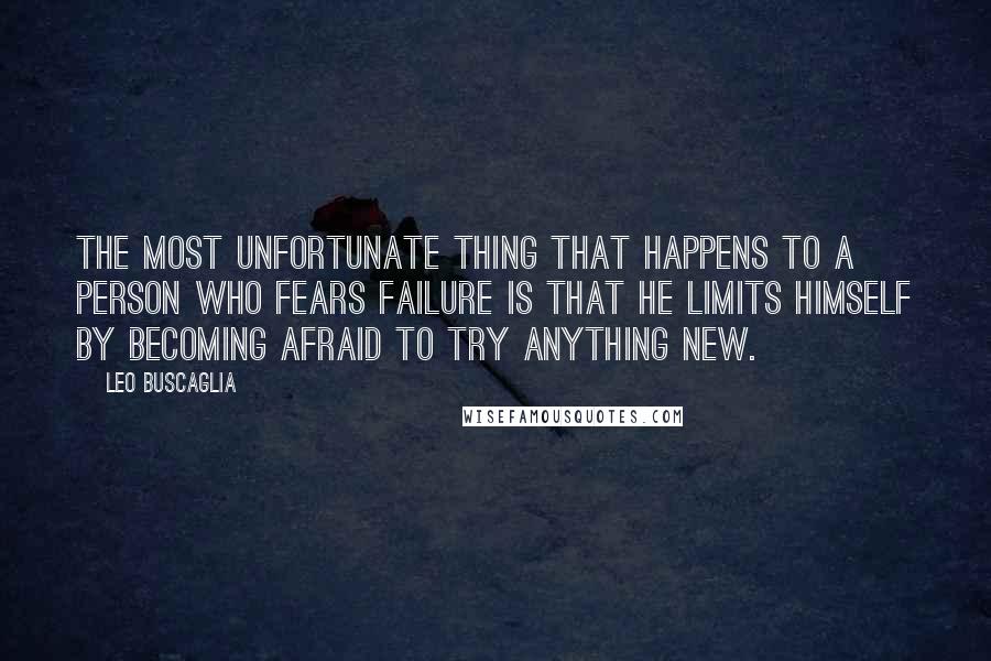 Leo Buscaglia Quotes: The most unfortunate thing that happens to a person who fears failure is that he limits himself by becoming afraid to try anything new.