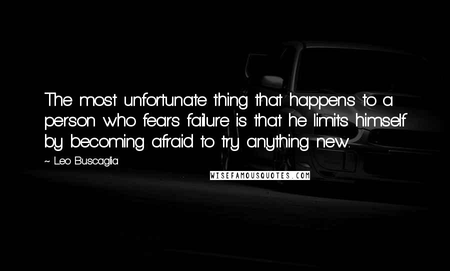 Leo Buscaglia Quotes: The most unfortunate thing that happens to a person who fears failure is that he limits himself by becoming afraid to try anything new.