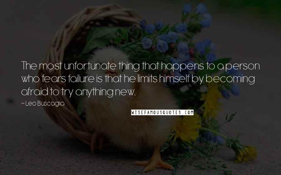 Leo Buscaglia Quotes: The most unfortunate thing that happens to a person who fears failure is that he limits himself by becoming afraid to try anything new.