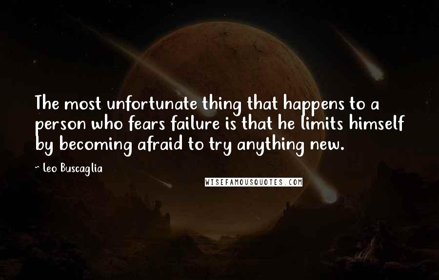 Leo Buscaglia Quotes: The most unfortunate thing that happens to a person who fears failure is that he limits himself by becoming afraid to try anything new.