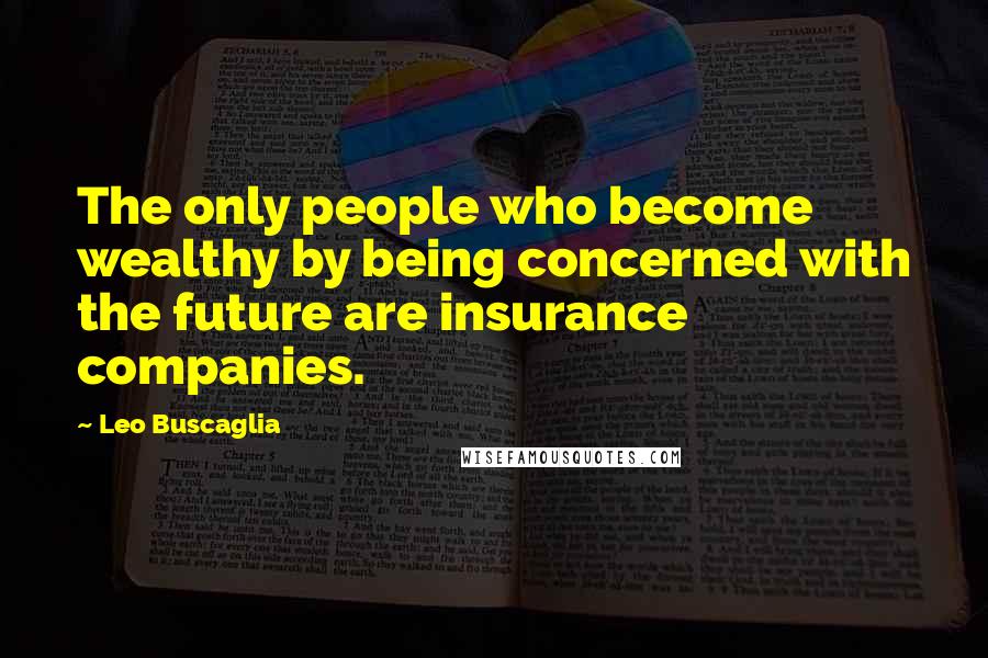 Leo Buscaglia Quotes: The only people who become wealthy by being concerned with the future are insurance companies.