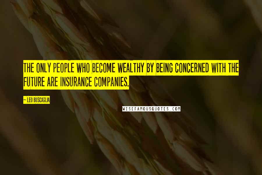 Leo Buscaglia Quotes: The only people who become wealthy by being concerned with the future are insurance companies.