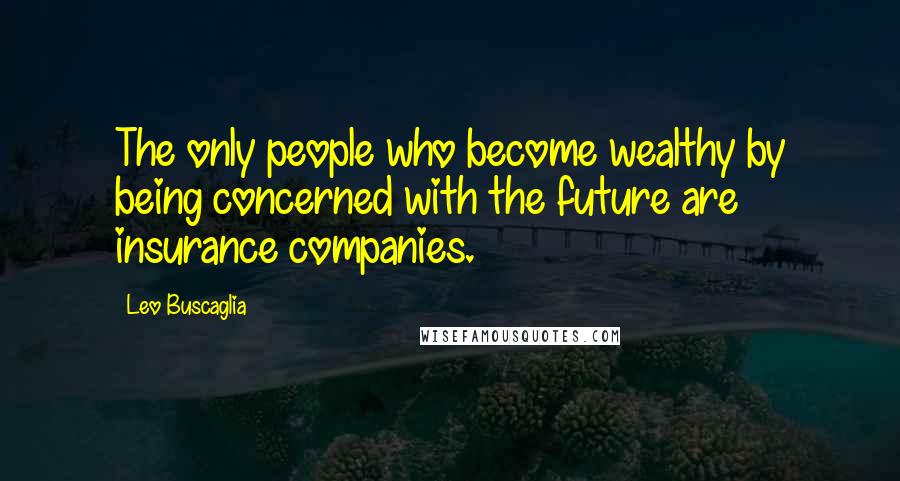 Leo Buscaglia Quotes: The only people who become wealthy by being concerned with the future are insurance companies.