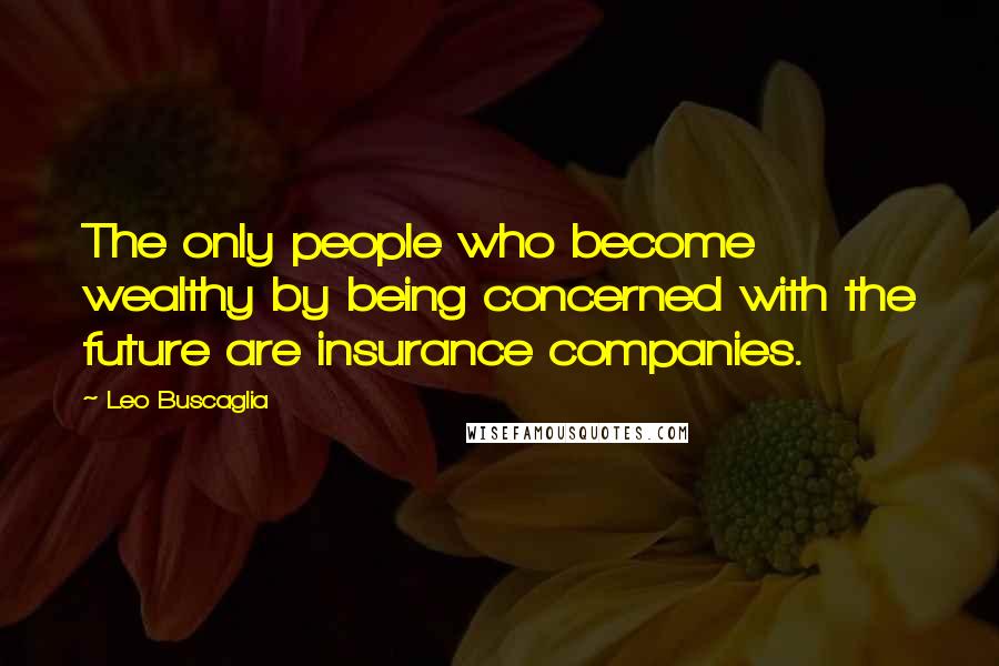 Leo Buscaglia Quotes: The only people who become wealthy by being concerned with the future are insurance companies.