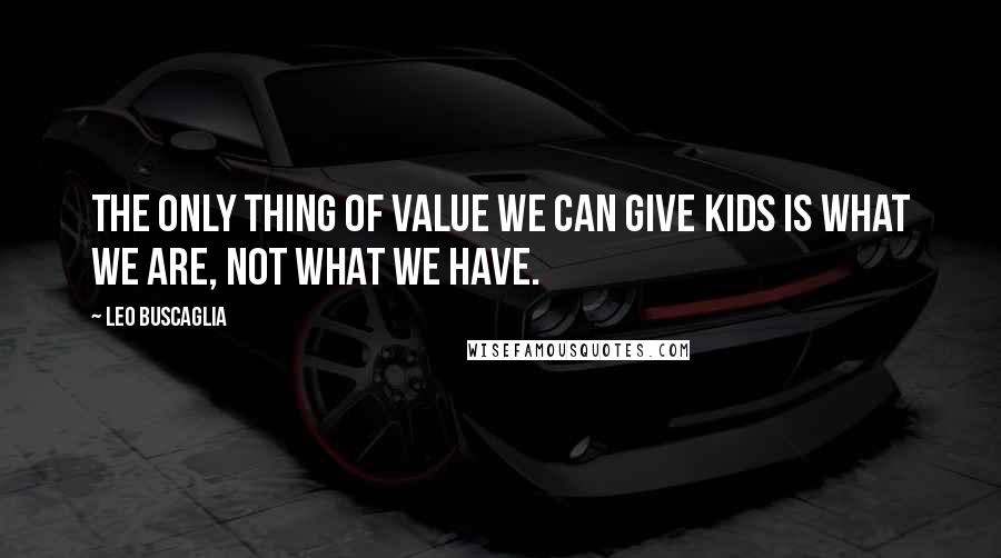 Leo Buscaglia Quotes: The only thing of value we can give kids is what we are, not what we have.