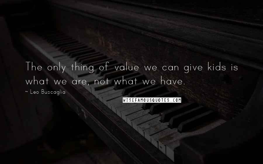 Leo Buscaglia Quotes: The only thing of value we can give kids is what we are, not what we have.