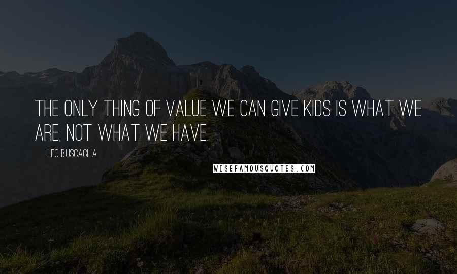 Leo Buscaglia Quotes: The only thing of value we can give kids is what we are, not what we have.