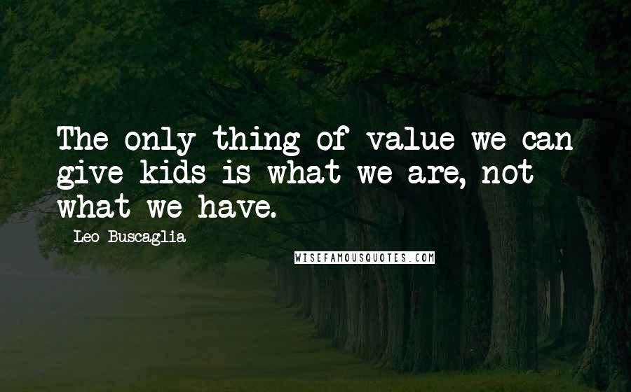 Leo Buscaglia Quotes: The only thing of value we can give kids is what we are, not what we have.