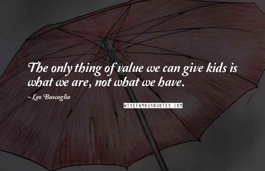 Leo Buscaglia Quotes: The only thing of value we can give kids is what we are, not what we have.