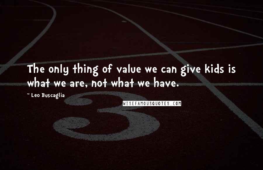 Leo Buscaglia Quotes: The only thing of value we can give kids is what we are, not what we have.