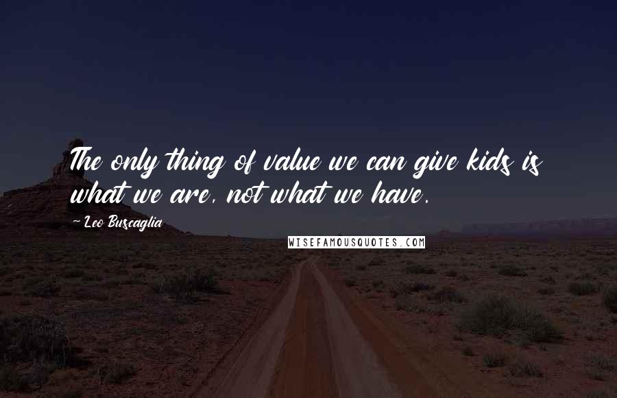 Leo Buscaglia Quotes: The only thing of value we can give kids is what we are, not what we have.