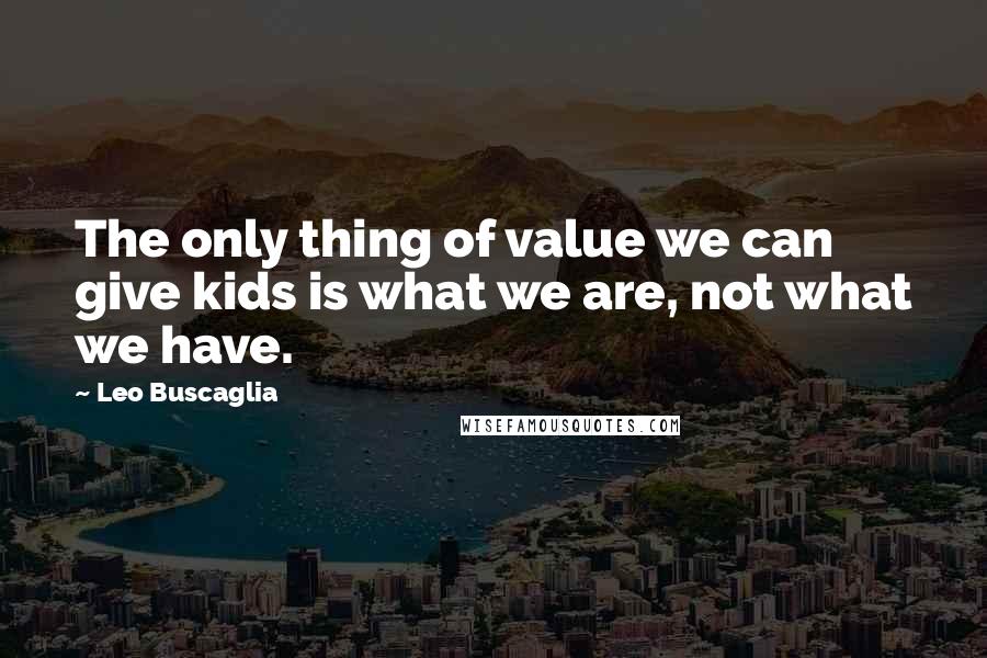 Leo Buscaglia Quotes: The only thing of value we can give kids is what we are, not what we have.