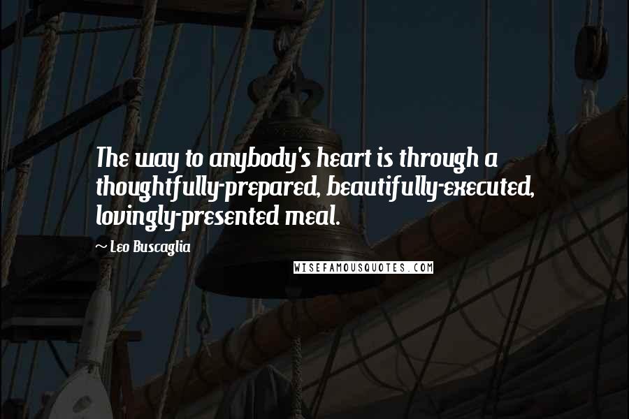 Leo Buscaglia Quotes: The way to anybody's heart is through a thoughtfully-prepared, beautifully-executed, lovingly-presented meal.