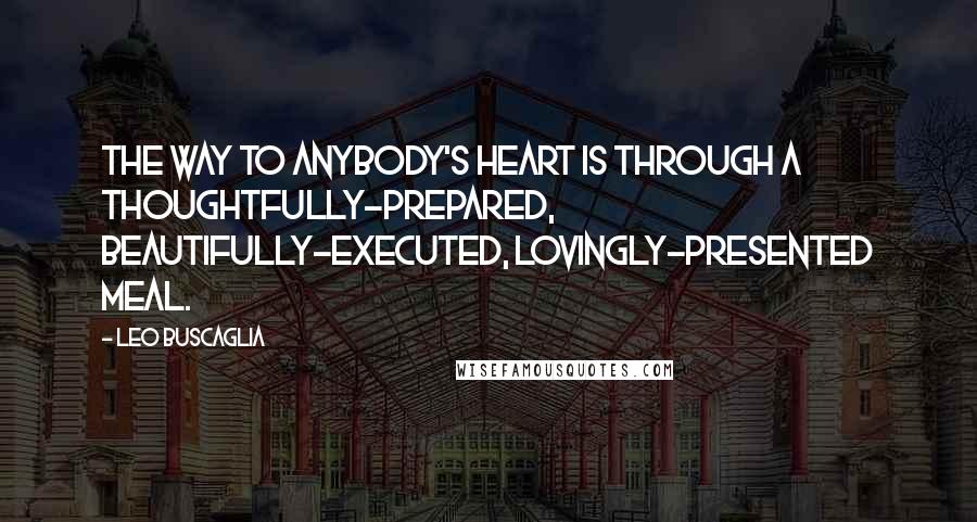 Leo Buscaglia Quotes: The way to anybody's heart is through a thoughtfully-prepared, beautifully-executed, lovingly-presented meal.