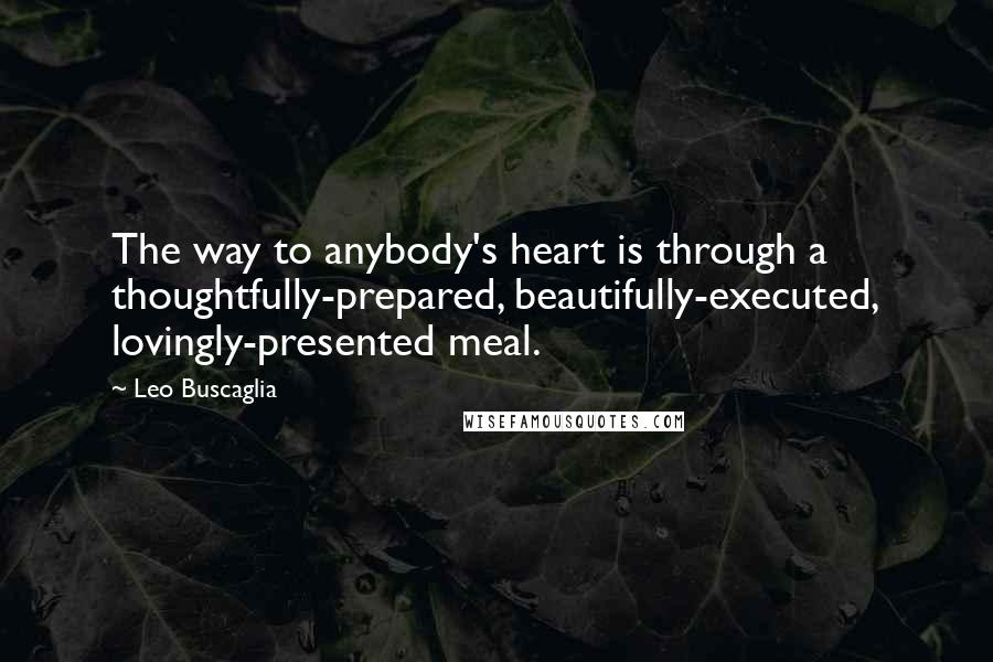 Leo Buscaglia Quotes: The way to anybody's heart is through a thoughtfully-prepared, beautifully-executed, lovingly-presented meal.