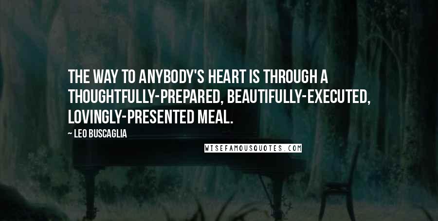 Leo Buscaglia Quotes: The way to anybody's heart is through a thoughtfully-prepared, beautifully-executed, lovingly-presented meal.