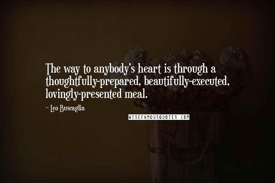 Leo Buscaglia Quotes: The way to anybody's heart is through a thoughtfully-prepared, beautifully-executed, lovingly-presented meal.