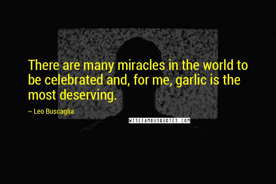 Leo Buscaglia Quotes: There are many miracles in the world to be celebrated and, for me, garlic is the most deserving.