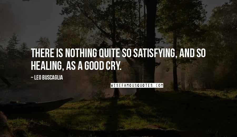 Leo Buscaglia Quotes: There is nothing quite so satisfying, and so healing, as a good cry.