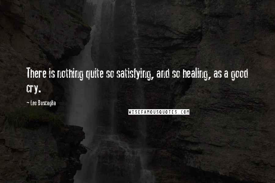 Leo Buscaglia Quotes: There is nothing quite so satisfying, and so healing, as a good cry.