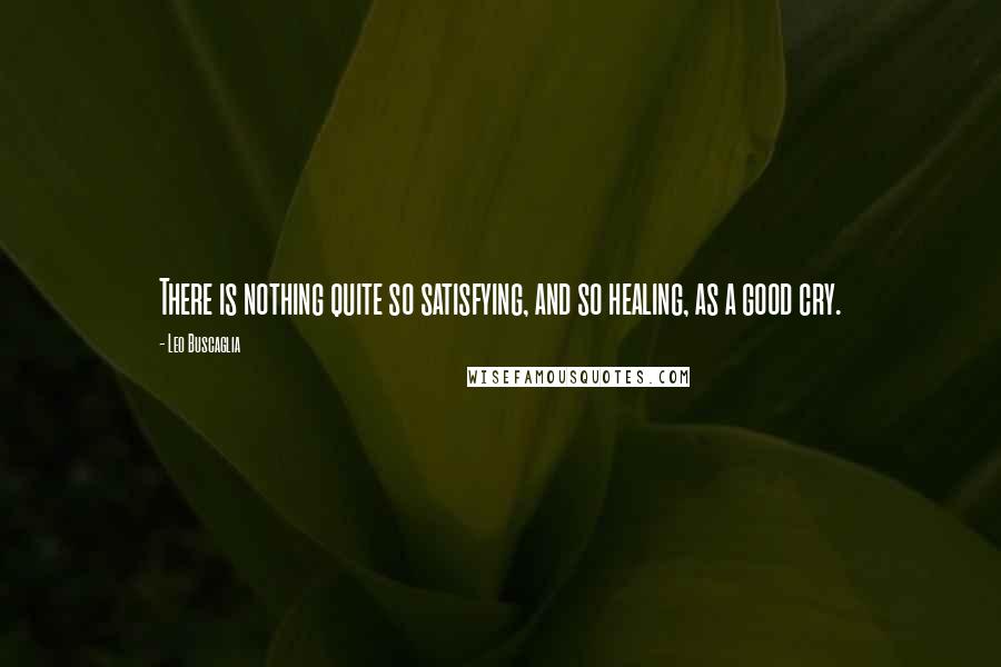 Leo Buscaglia Quotes: There is nothing quite so satisfying, and so healing, as a good cry.