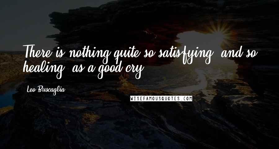 Leo Buscaglia Quotes: There is nothing quite so satisfying, and so healing, as a good cry.